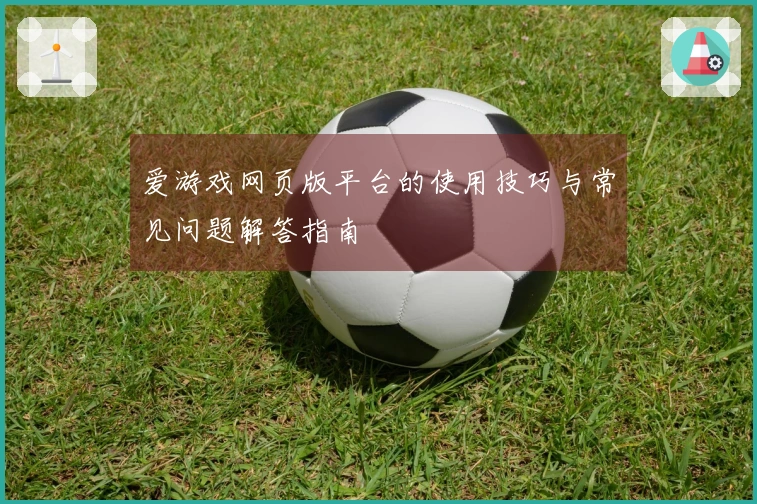 爱游戏网页版平台的使用技巧与常见问题解答指南