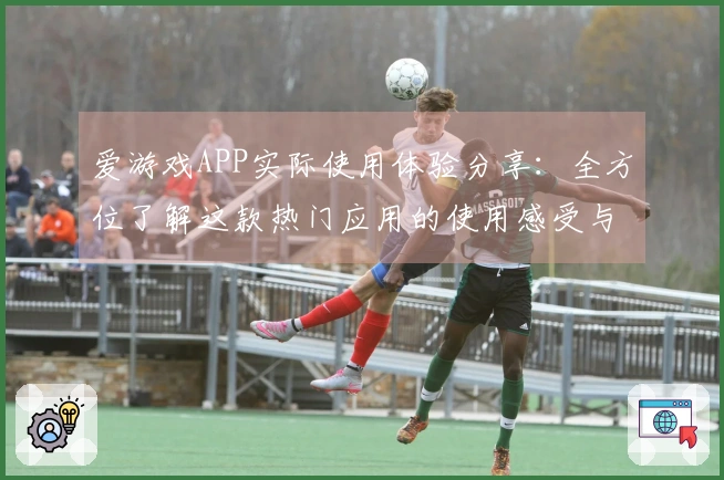 爱游戏APP实际使用体验分享：全方位了解这款热门应用的使用感受与核心功能亮点