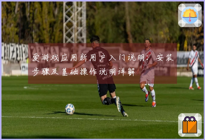 爱游戏应用新用户入门说明：安装步骤及基础操作说明详解