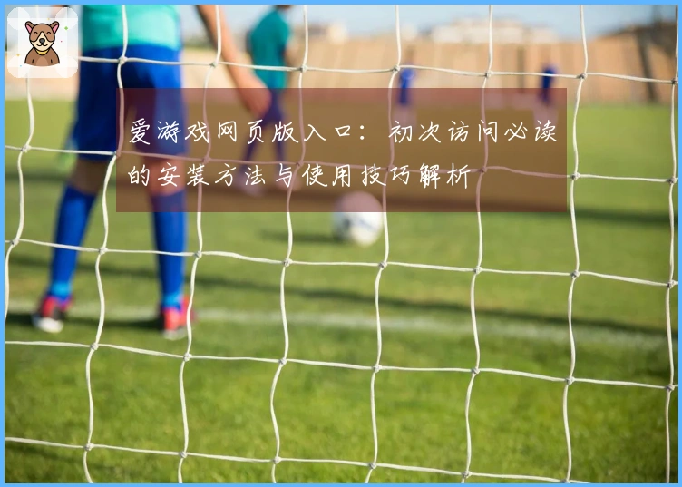 爱游戏网页版入口：初次访问必读的安装方法与使用技巧解析
