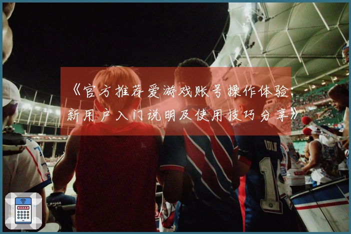 《官方推荐爱游戏账号操作体验：新用户入门说明及使用技巧分享》