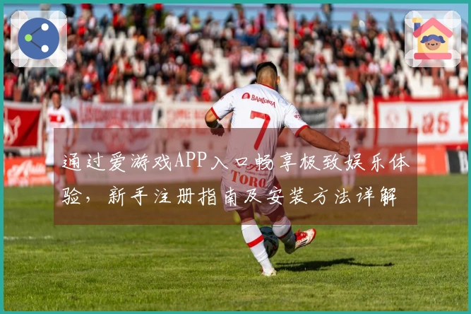 通过爱游戏APP入口畅享极致娱乐体验，新手注册指南及安装方法详解。