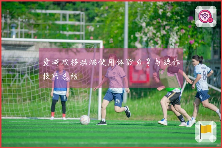 爱游戏移动端使用体验分享与操作技巧总结