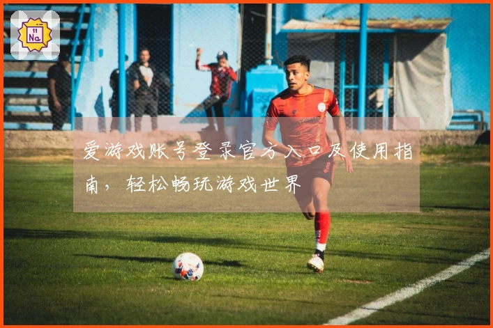 爱游戏账号登录官方入口及使用指南，轻松畅玩游戏世界