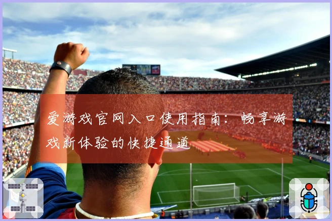 爱游戏官网入口使用指南：畅享游戏新体验的快捷通道