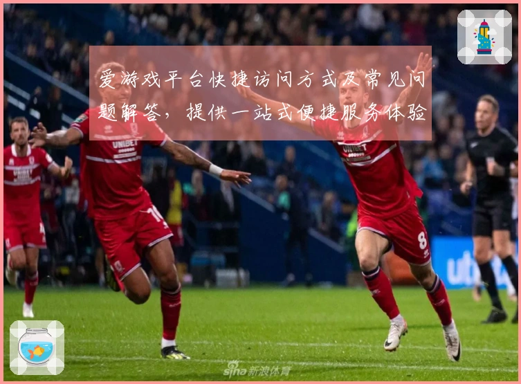 爱游戏平台快捷访问方式及常见问题解答，提供一站式便捷服务体验