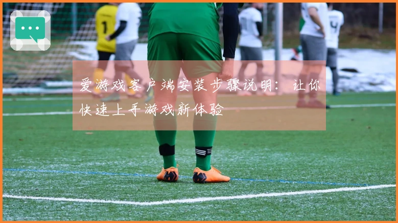 爱游戏客户端安装步骤说明：让你快速上手游戏新体验