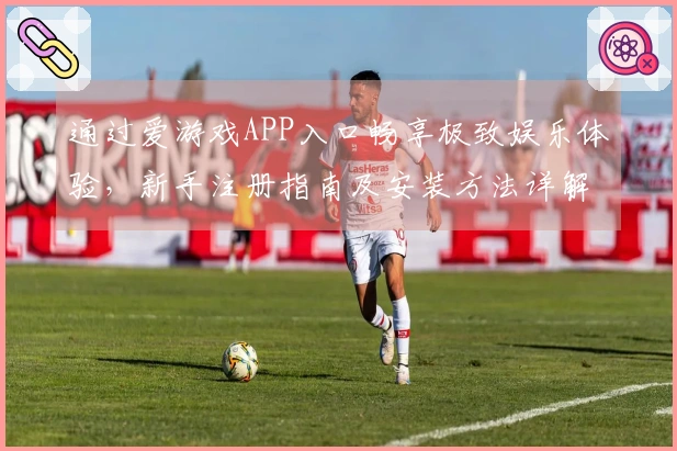 通过爱游戏APP入口畅享极致娱乐体验，新手注册指南及安装方法详解。