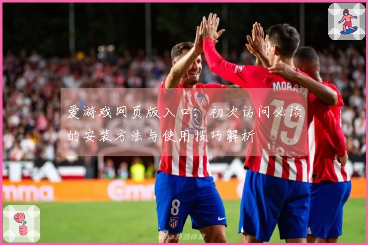 爱游戏网页版入口：初次访问必读的安装方法与使用技巧解析