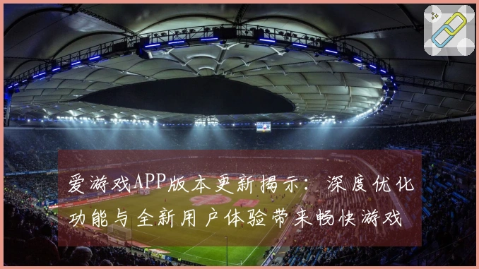 爱游戏APP版本更新揭示：深度优化功能与全新用户体验带来畅快游戏享受