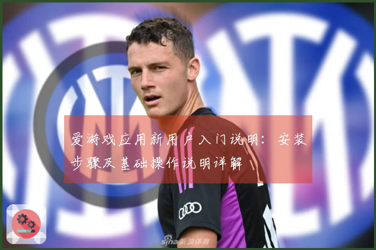 爱游戏应用新用户入门说明：安装步骤及基础操作说明详解