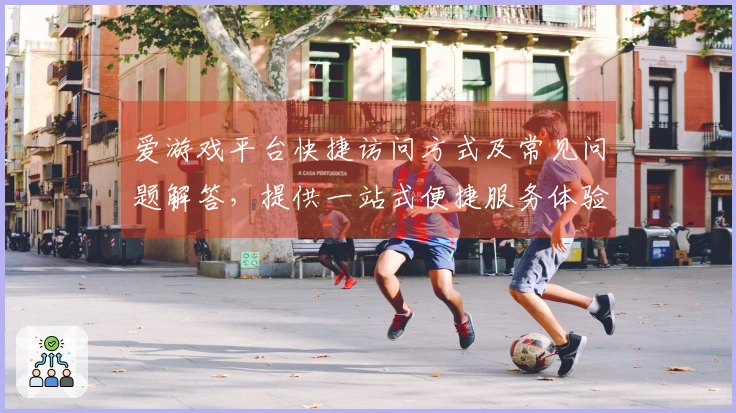 爱游戏平台快捷访问方式及常见问题解答，提供一站式便捷服务体验