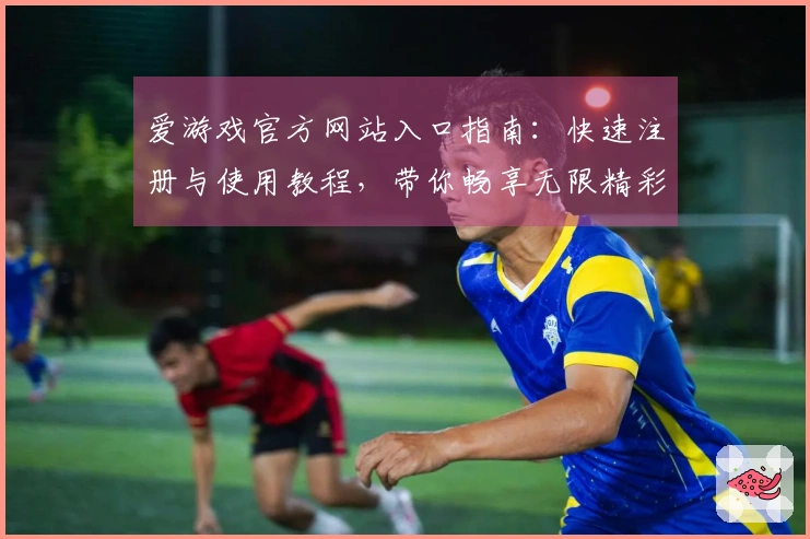 爱游戏官方网站入口指南：快速注册与使用教程，带你畅享无限精彩娱乐！