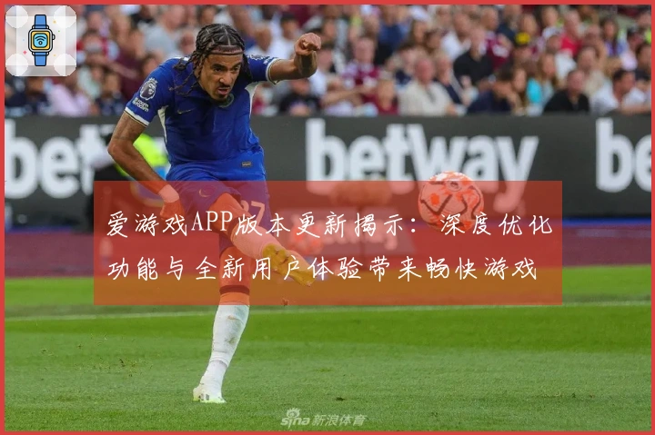 爱游戏APP版本更新揭示：深度优化功能与全新用户体验带来畅快游戏享受