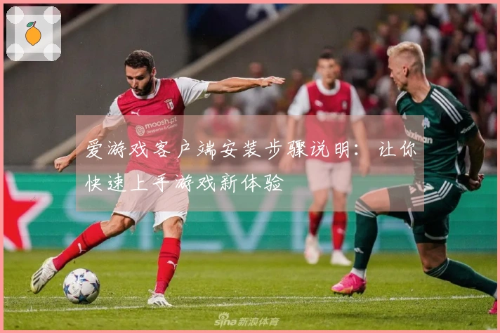 爱游戏客户端安装步骤说明：让你快速上手游戏新体验