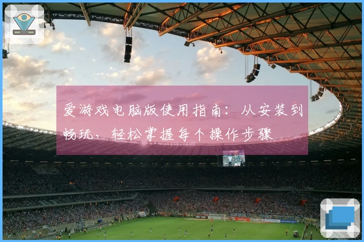 爱游戏电脑版使用指南：从安装到畅玩，轻松掌握每个操作步骤