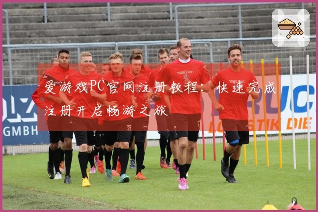 爱游戏PC官网注册教程：快速完成注册开启畅游之旅