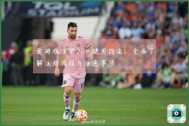 爱游戏注册入口使用指南：全面了解注册流程与注意事项