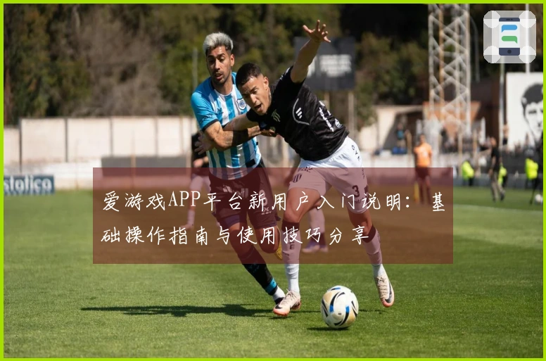 爱游戏APP平台新用户入门说明：基础操作指南与使用技巧分享
