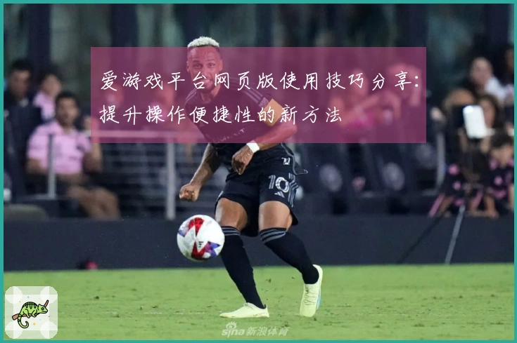 爱游戏平台网页版使用技巧分享：提升操作便捷性的新方法
