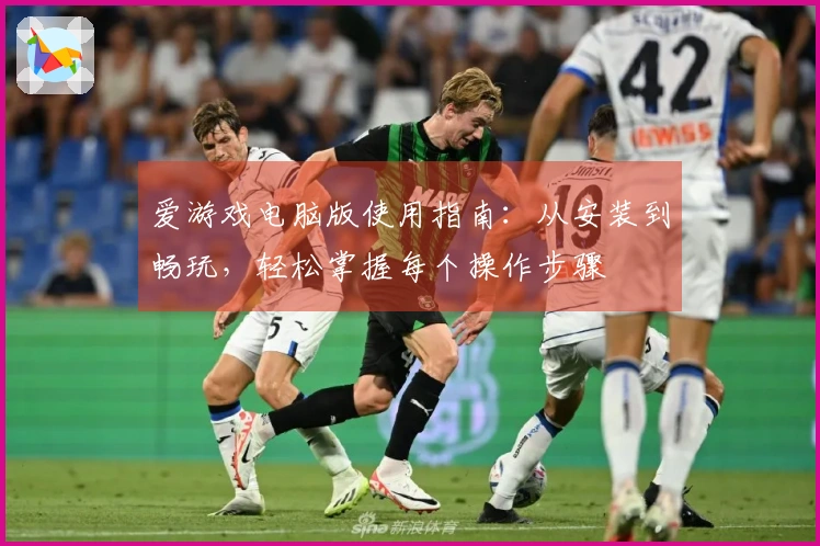 爱游戏电脑版使用指南:从安装到畅玩,轻松掌握每个操作步骤