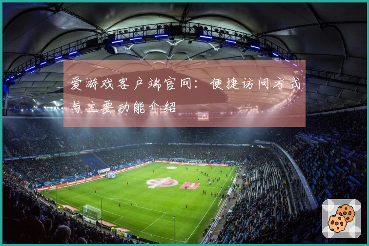 爱游戏客户端官网：便捷访问方式与主要功能介绍